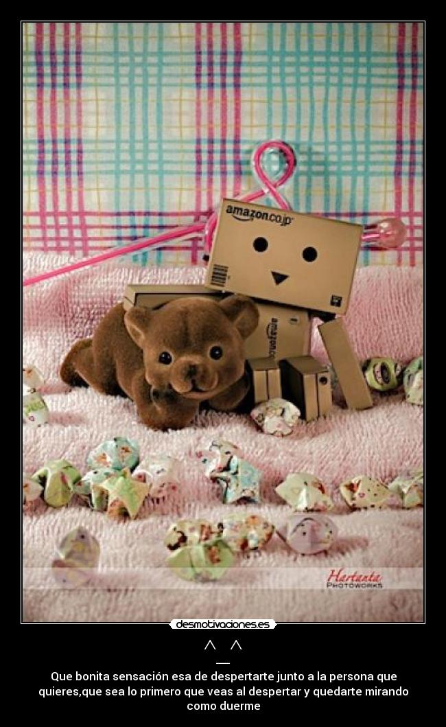 ^_^ - Que bonita sensación esa de despertarte junto a la persona que
quieres,que sea lo primero que veas al despertar y quedarte mirando
como duerme