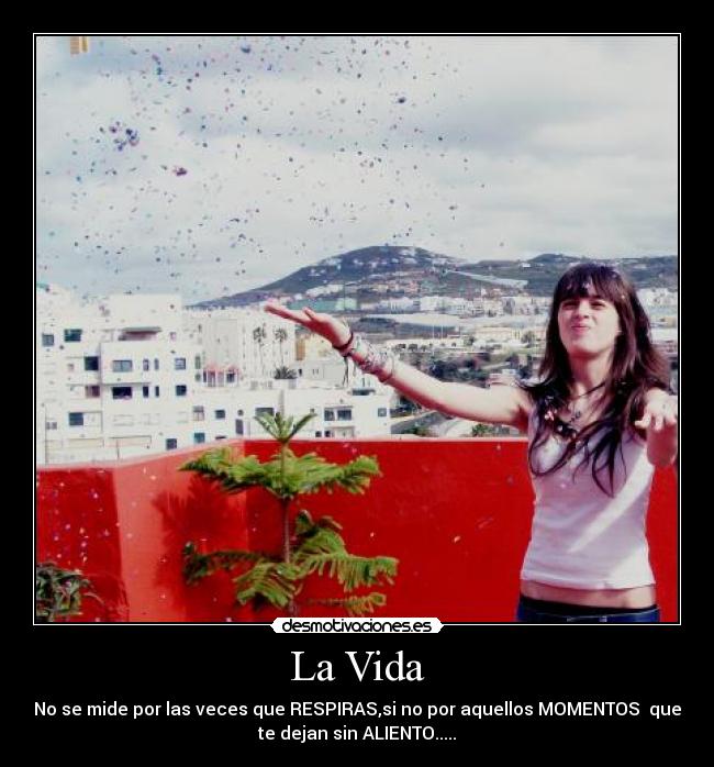 La Vida - No se mide por las veces que RESPIRAS,si no por aquellos MOMENTOS que
te dejan sin ALIENTO.....