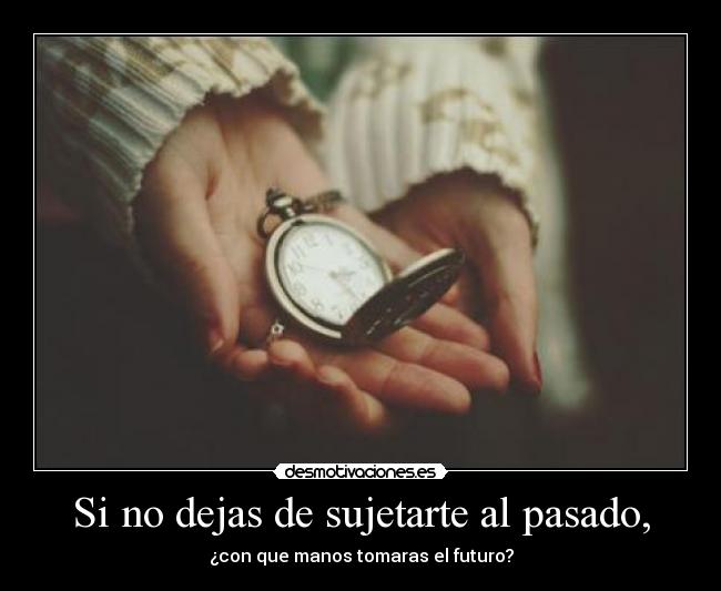 Si no dejas de sujetarte al pasado, -