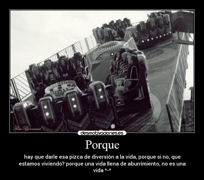 Porque - hay que darle esa pizca de diversión a la vida, porque si no, que
estamos viviendo? porque una vida llena de aburrimiento, no es una
vida *-*