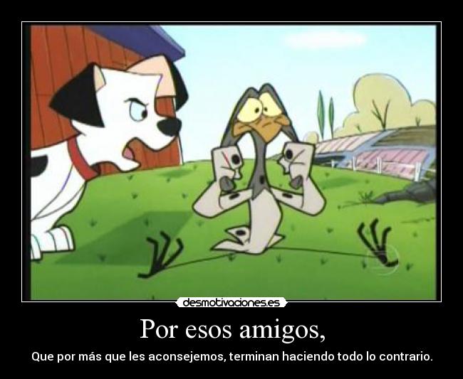 Por esos amigos, - Que por más que les aconsejemos, terminan haciendo todo lo contrario.