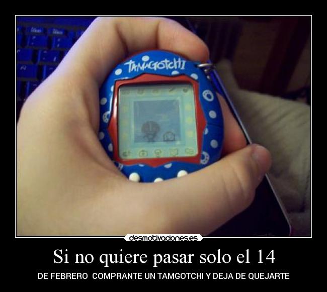 Si no quiere pasar solo el 14 - DE FEBRERO  COMPRANTE UN TAMGOTCHI Y DEJA DE QUEJARTE