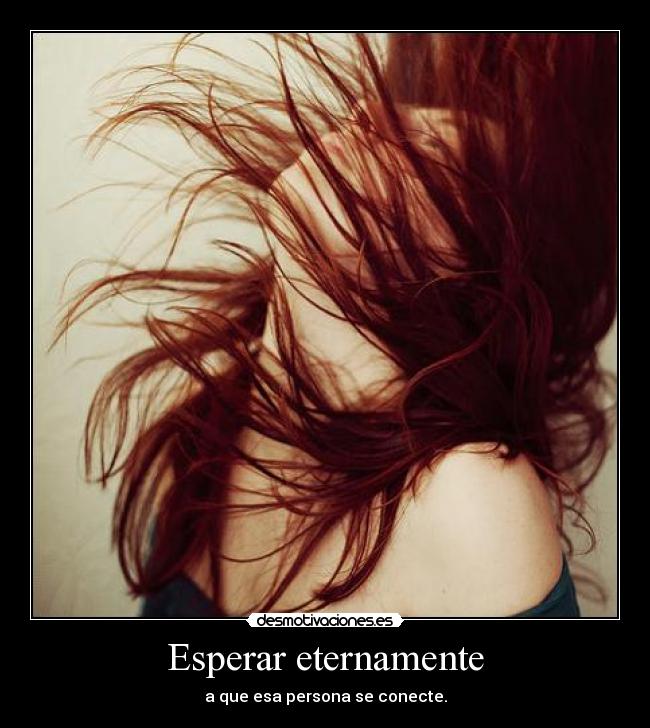 Esperar eternamente - a que esa persona se conecte.