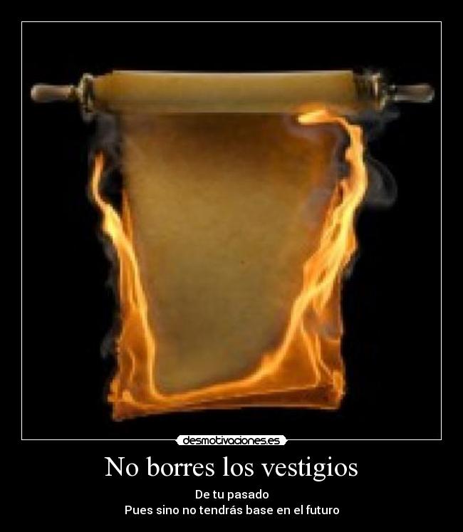 No borres los vestigios - De tu pasado
Pues sino no tendrás base en el futuro