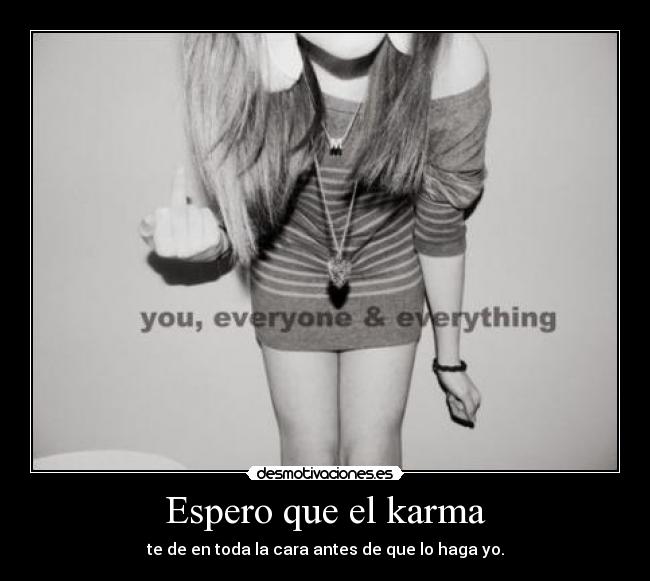 Espero que el karma - te de en toda la cara antes de que lo haga yo.