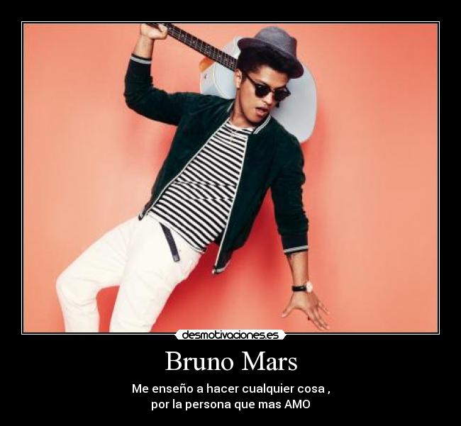 Bruno Mars - Me enseño a hacer cualquier cosa ,
por la persona que mas AMO♥