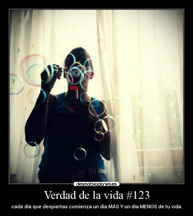 Verdad de la vida #123 - cada día que despiertas comienza un dia MÁS Y un día MENOS de tu vida.
