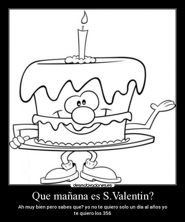 Que mañana es S.Valentin? - Ah muy bien pero sabes que? yo no te quiero solo un día al años yo te quiero los 356