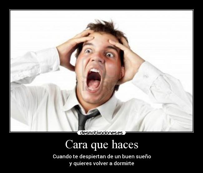 Cara que haces - Cuando te despiertan de un buen sueño
y quieres volver a dormirte