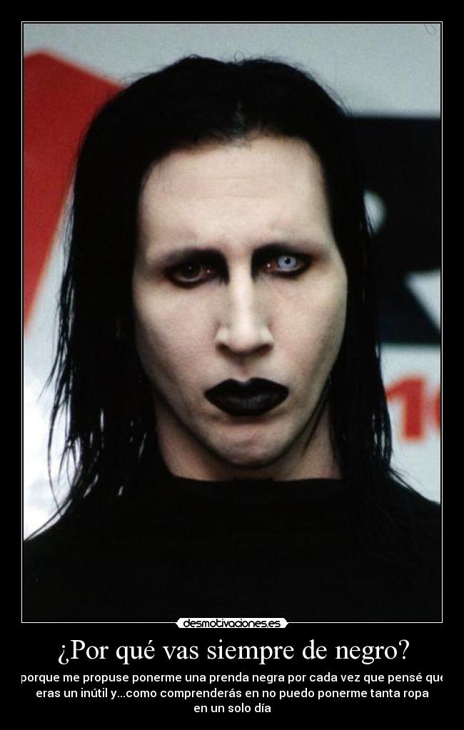 ¿Por qué vas siempre de negro? - porque me propuse ponerme una prenda negra por cada vez que pensé que
eras un inútil y...como comprenderás en no puedo ponerme tanta ropa
en un solo día