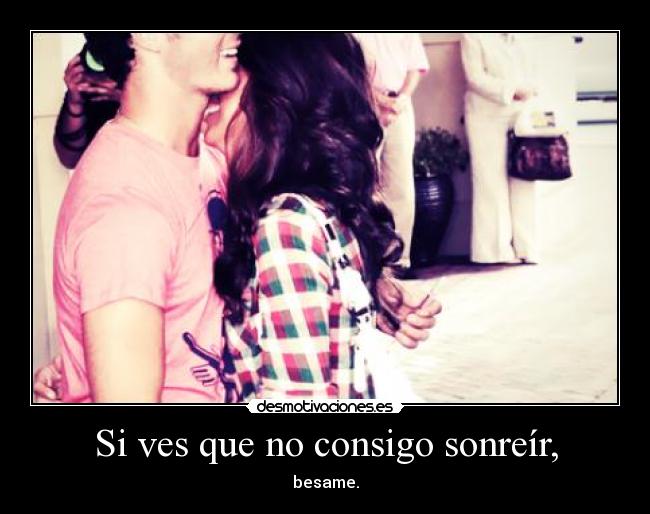 Si ves que no consigo sonreír, - besame.