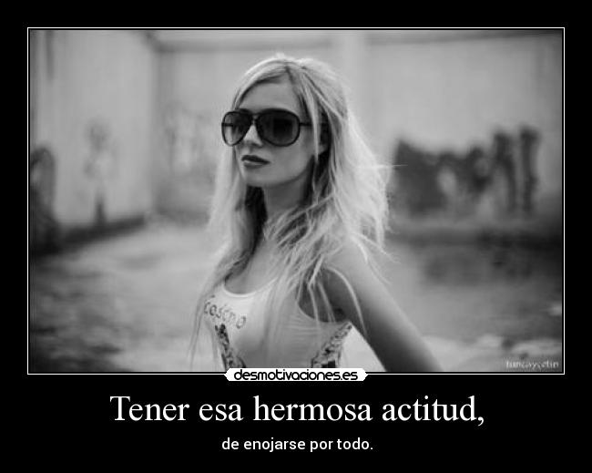 Tener esa hermosa actitud, -