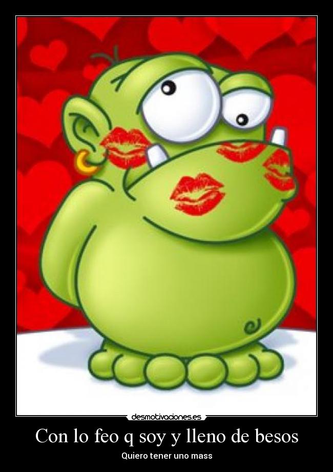 Con lo feo q soy y lleno de besos - Quiero tener uno mass