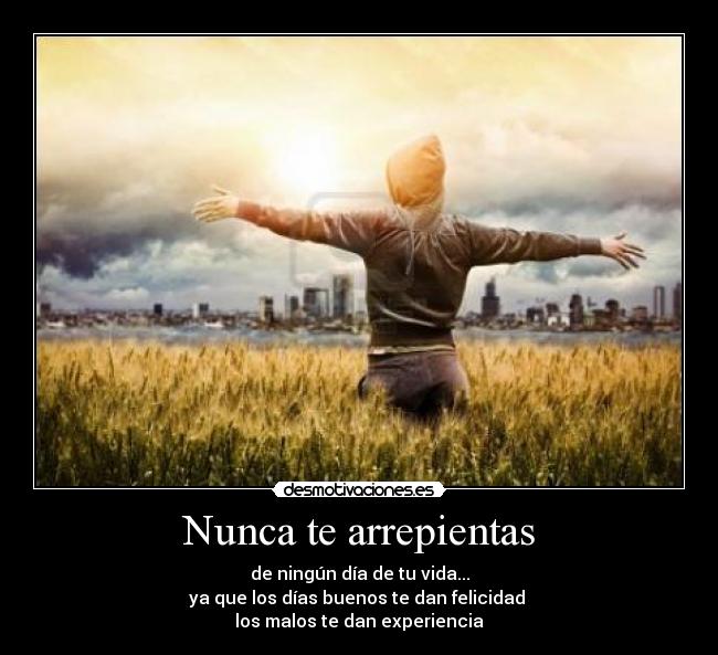 Nunca te arrepientas - de ningún día de tu vida...
ya que los días buenos te dan felicidad
los malos te dan experiencia