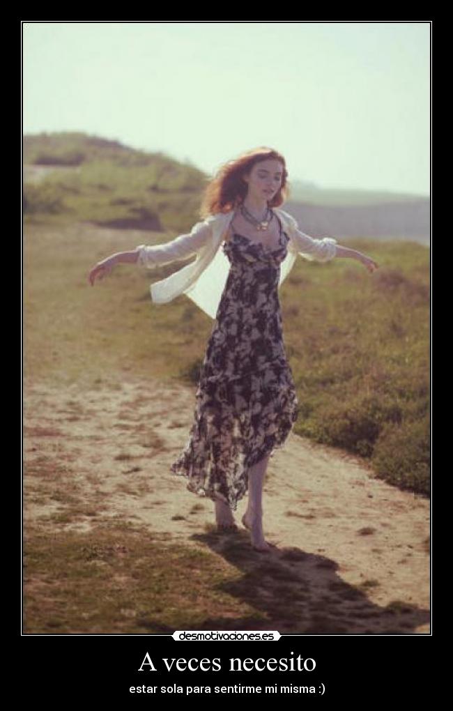 A veces necesito - estar sola para sentirme mi misma :)