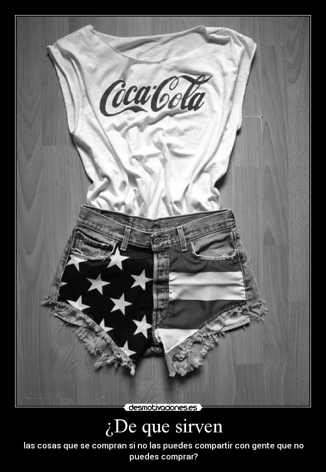 ¿De que sirven - las cosas que se compran si no las puedes compartir con gente que no
puedes comprar?