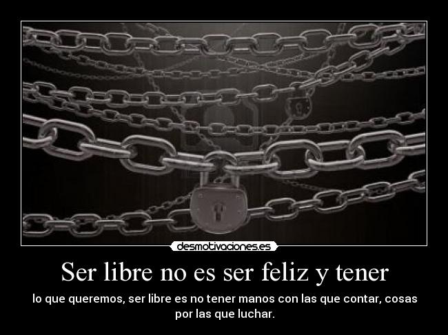 Ser libre no es ser feliz y tener - lo que queremos, ser libre es no tener manos con las que contar, cosas
por las que luchar.