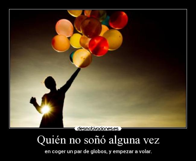 Quién no soñó alguna vez - en coger un par de globos, y empezar a volar.