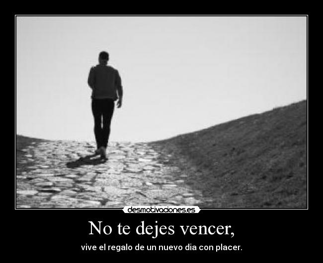 No te dejes vencer, - vive el regalo de un nuevo dia con placer.