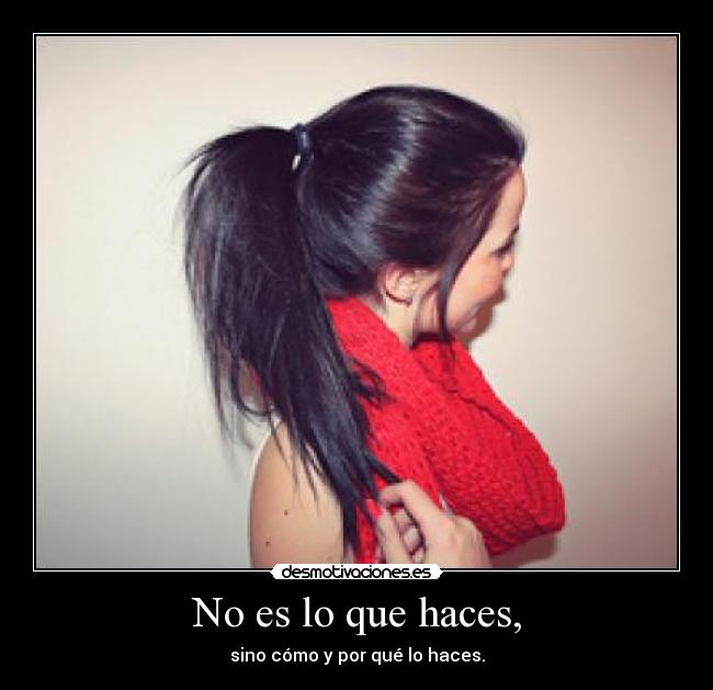 No es lo que haces, - sino cómo y por qué lo haces.