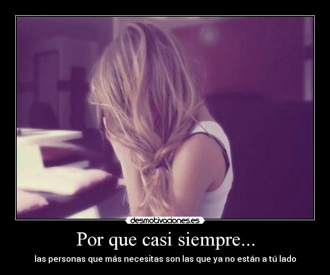 Por que casi siempre... - las personas que más necesitas son las que ya no están a tú lado