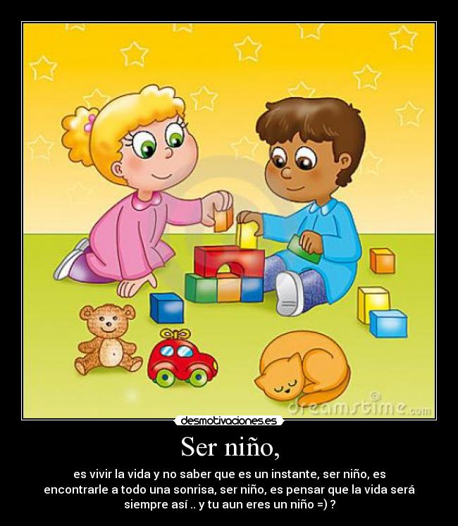 Ser niño, - es vivir la vida y no saber que es un instante, ser niño, es
encontrarle a todo una sonrisa, ser niño, es pensar que la vida será
siempre así .. y tu aun eres un niño =) ?