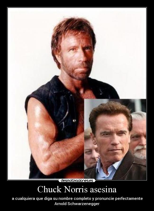 Chuck Norris asesina - a cualquiera que diga su nombre completo y pronuncie perfectamente
Arnold Schwarzenegger