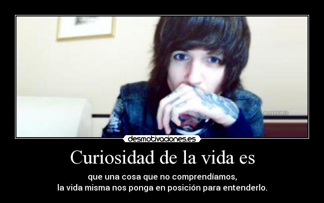 Curiosidad de la vida es - que una cosa que no comprendíamos,
la vida misma nos ponga en posición para entenderlo.