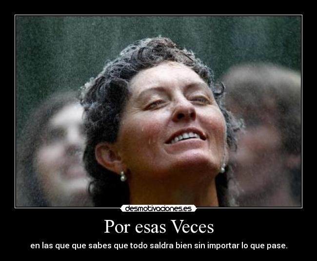 Por esas Veces - en las que que sabes que todo saldra bien sin importar lo que pase.