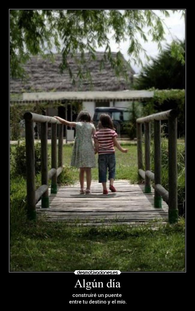 Algún día - construiré un puente
entre tu destino y el mío.