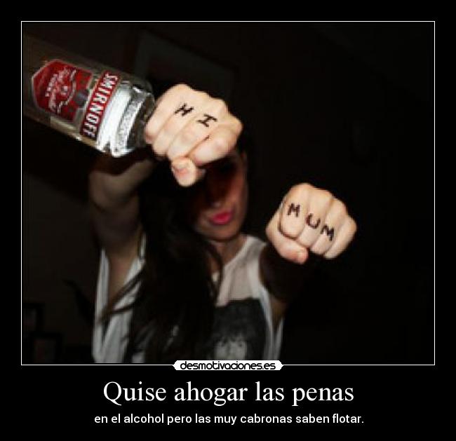 Quise ahogar las penas - en el alcohol pero las muy cabronas saben flotar.