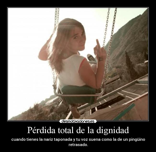 Pérdida total de la dignidad - cuando tienes la nariz taponada y tu voz suena como la de un pingüino retrasado.