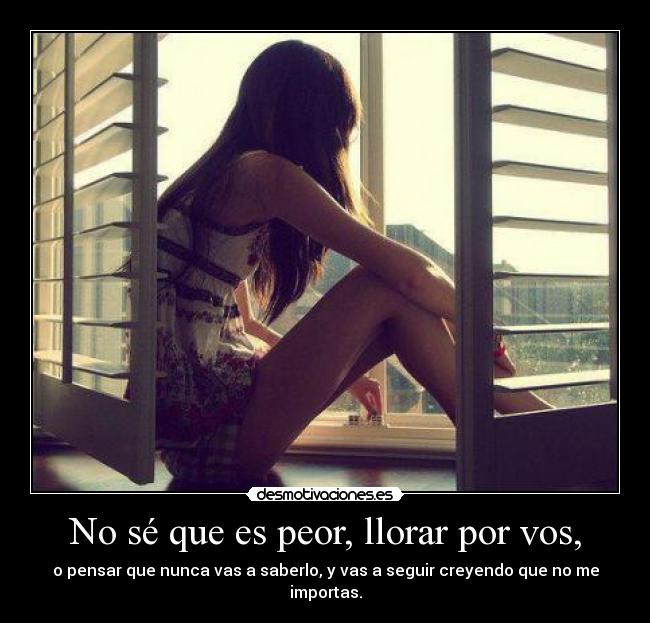 No sé que es peor, llorar por vos, -