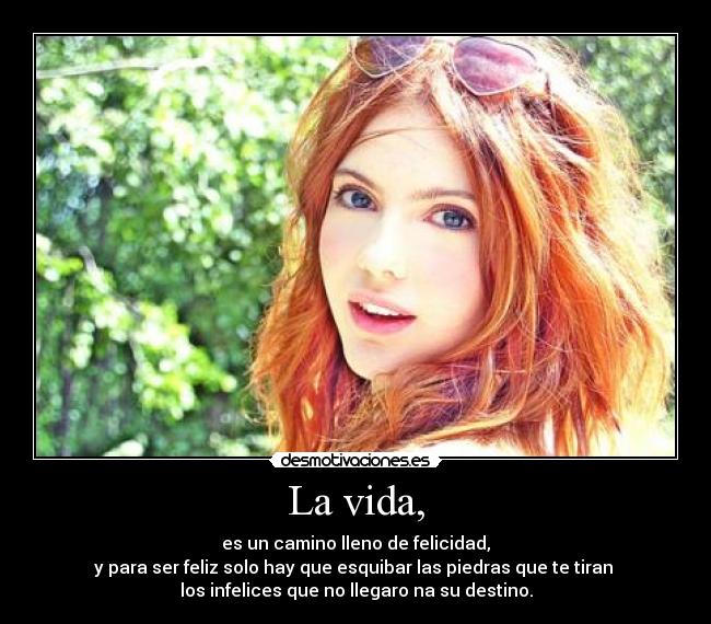 La vida, - es un camino lleno de felicidad,
y para ser feliz solo hay que esquibar las piedras que te tiran 
los infelices que no llegaro na su destino.