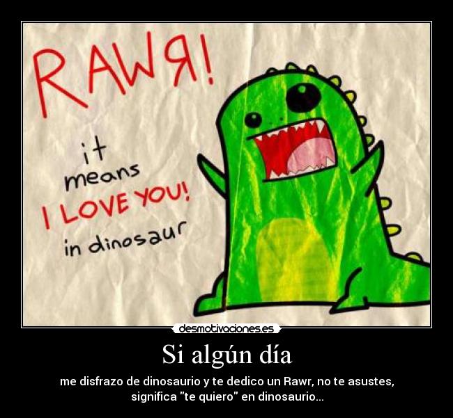 Si algún día - me disfrazo de dinosaurio y te dedico un Rawr, no te asustes,
significa te quiero en dinosaurio...