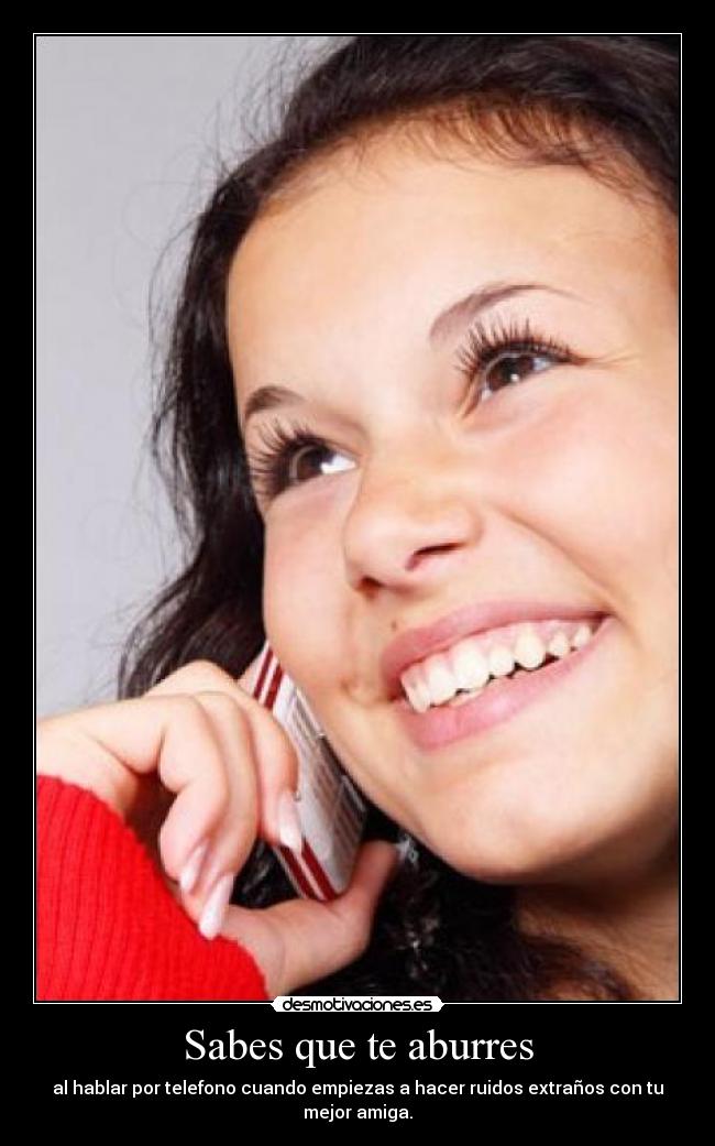 Sabes que te aburres - al hablar por telefono cuando empiezas a hacer ruidos extraños con tu mejor amiga.