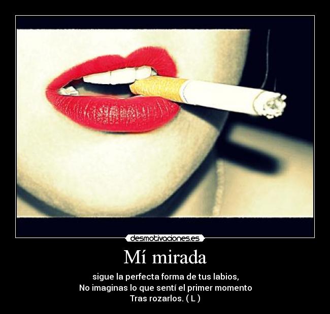 Mí mirada - sigue la perfecta forma de tus labios,
No imaginas lo que sentí el primer momento
Tras rozarlos. ( L )