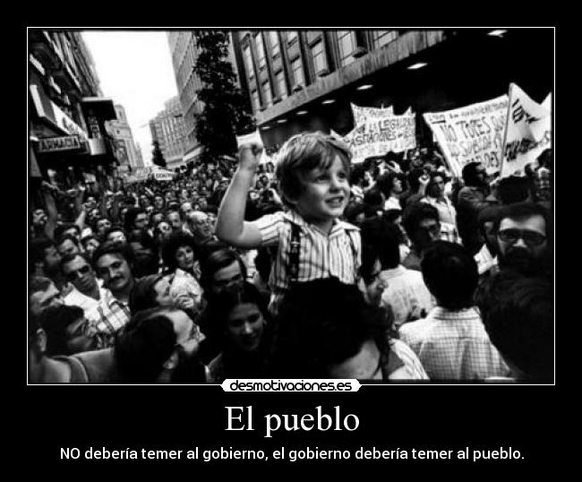 El pueblo - NO debería temer al gobierno, el gobierno debería temer al pueblo.