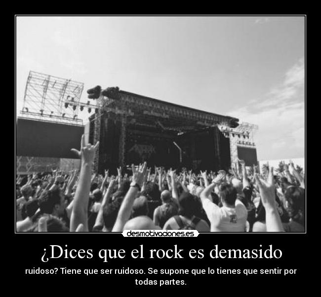 ¿Dices que el rock es demasido - ruidoso? Tiene que ser ruidoso. Se supone que lo tienes que sentir por todas partes.