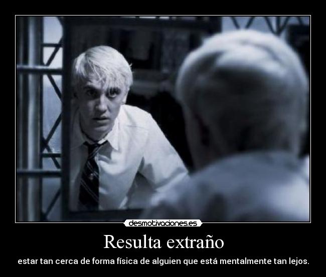 Resulta extraño - estar tan cerca de forma física de alguien que está mentalmente tan lejos.