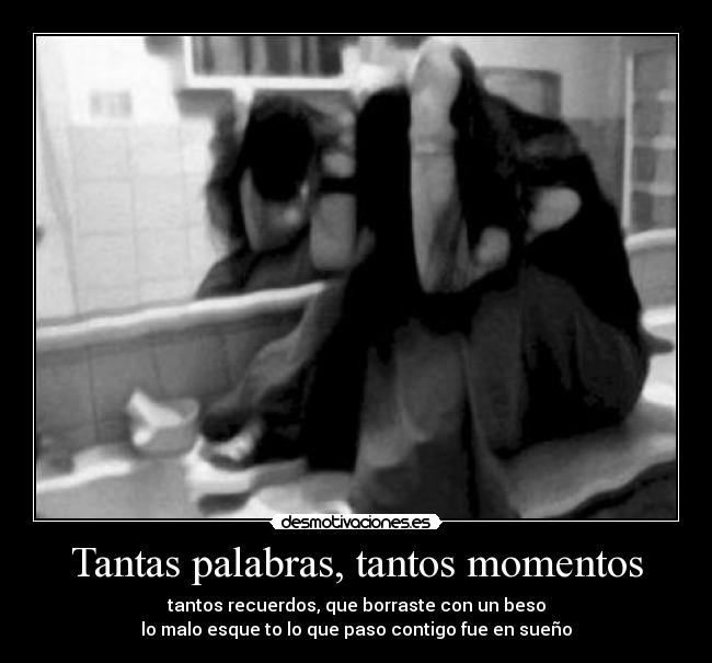 Tantas palabras, tantos momentos - tantos recuerdos, que borraste con un beso
lo malo esque to lo que paso contigo fue en sueño