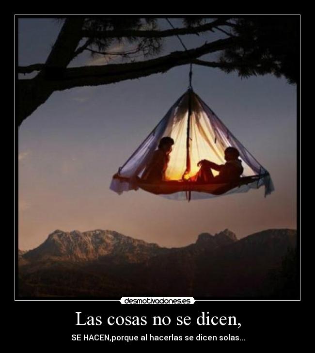Las cosas no se dicen, - SE HACEN,porque al hacerlas se dicen solas...