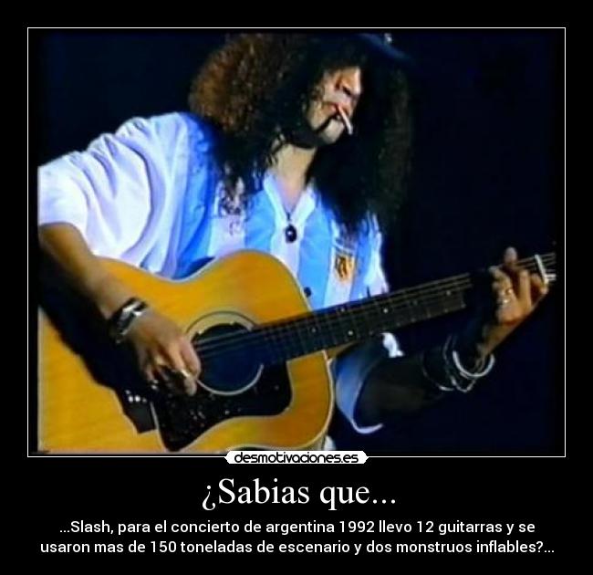 ¿Sabias que... - ...Slash, para el concierto de argentina 1992 llevo 12 guitarras y se
usaron mas de 150 toneladas de escenario y dos monstruos inflables?...