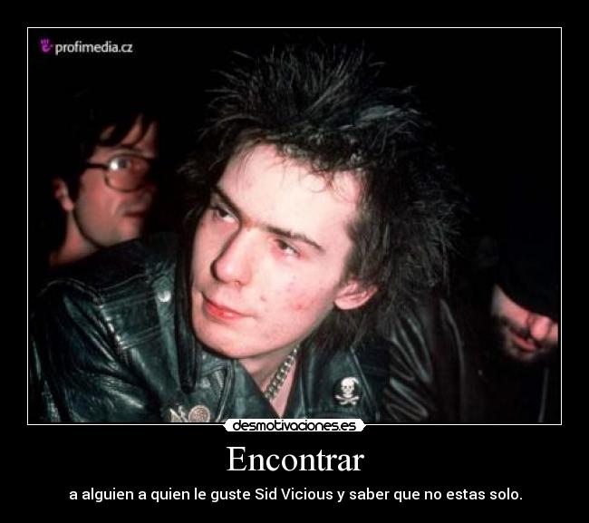 Encontrar - a alguien a quien le guste Sid Vicious y saber que no estas solo.