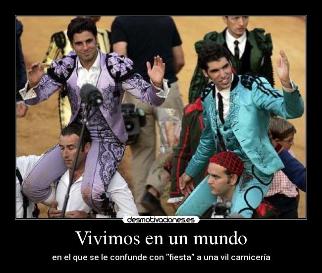 Vivimos en un mundo - en el que se le confunde con fiesta a una vil carnicería