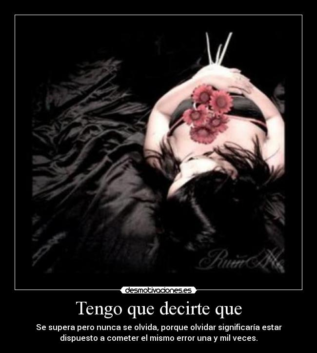 Tengo que decirte que - Se supera pero nunca se olvida, porque olvidar significaría estar
dispuesto a cometer el mismo error una y mil veces.