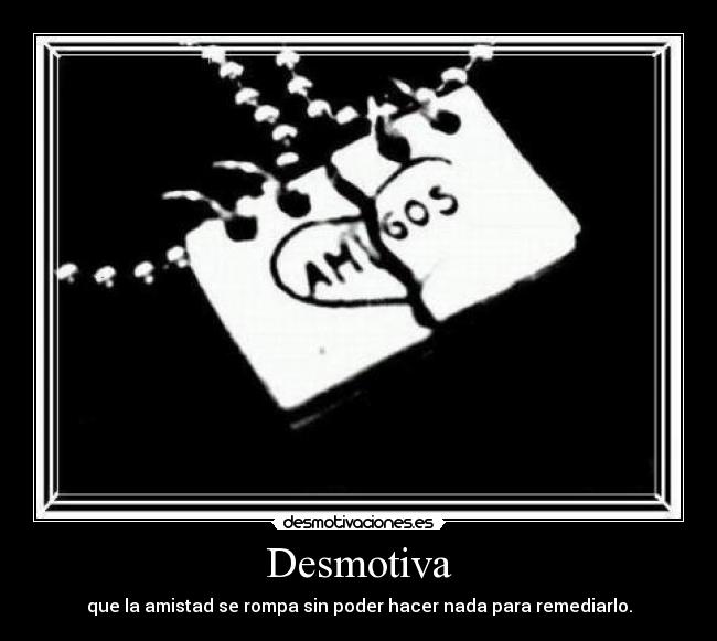 Desmotiva - que la amistad se rompa sin poder hacer nada para remediarlo.