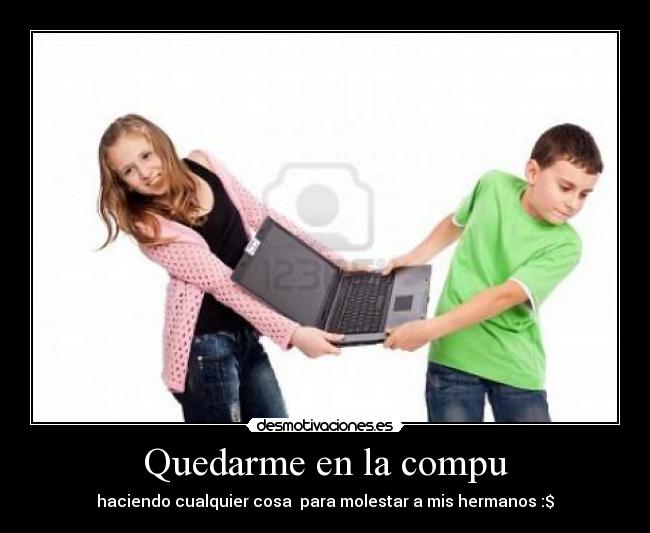 Quedarme en la compu - haciendo cualquier cosa para molestar a mis hermanos :$