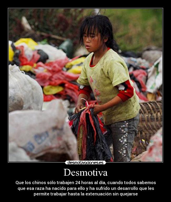 Desmotiva - Que los chinos sólo trabajen 24 horas al día, cuando todos sabemos
que esa raza ha nacido para ello y ha sufrido un desarrollo que les
permite trabajar hasta la extenuación sin quejarse