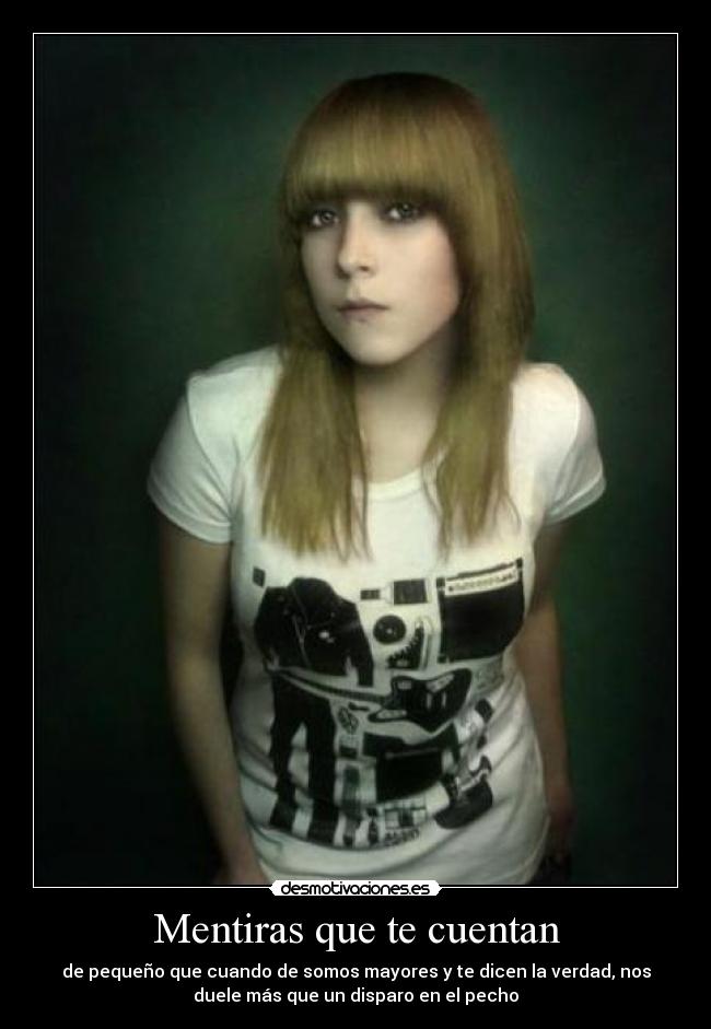 Mentiras que te cuentan - de pequeño que cuando de somos mayores y te dicen la verdad, nos
duele más que un disparo en el pecho